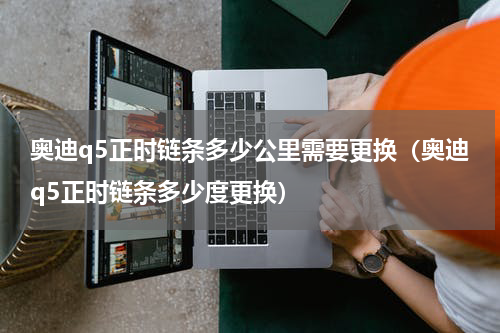 奥迪q5正时链条多少公里需要更换（奥迪q5正时链条多少度更换）