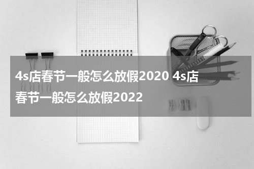 4s店春节一般怎么放假2020 4s店春节一般怎么放假2022