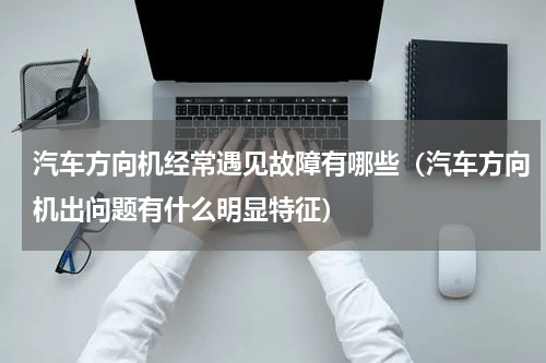 汽车方向机经常遇见故障有哪些（汽车方向机出问题有什么明显特征）