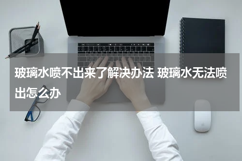 玻璃水喷不出来了解决办法 玻璃水无法喷出怎么办