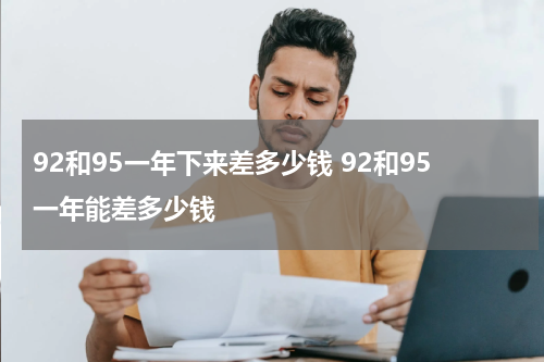 92和95一年下来差多少钱 92和95一年能差多少钱