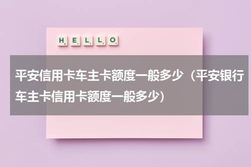 平安信用卡车主卡额度一般多少（平安银行车主卡信用卡额度一般多少）