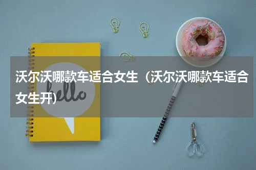 沃尔沃哪款车适合女生（沃尔沃哪款车适合女生开）