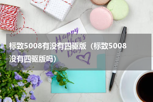 标致5008有没有四驱版（标致5008没有四驱版吗）