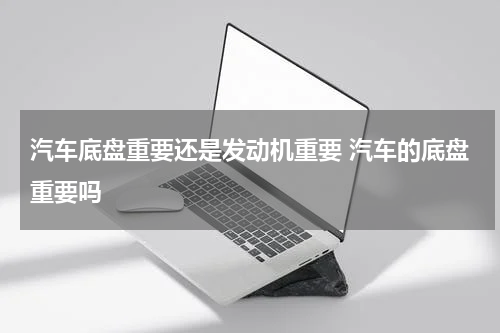 汽车底盘重要还是发动机重要 汽车的底盘重要吗