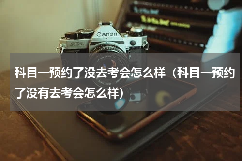 科目一预约了没去考会怎么样（科目一预约了没有去考会怎么样）