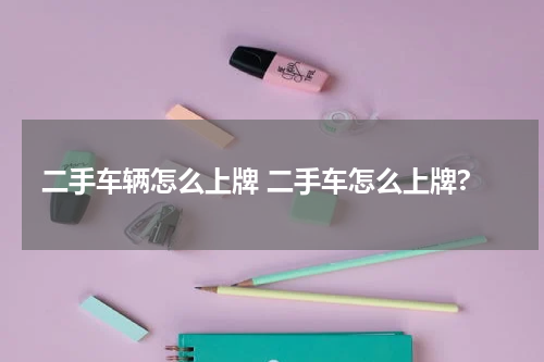 二手车辆怎么上牌 二手车怎么上牌?