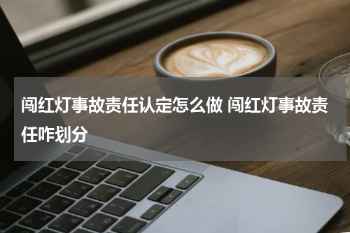 闯红灯事故责任认定怎么做 闯红灯事故责任咋划分
