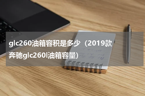 glc260油箱容积是多少（2019款奔驰glc260l油箱容量）