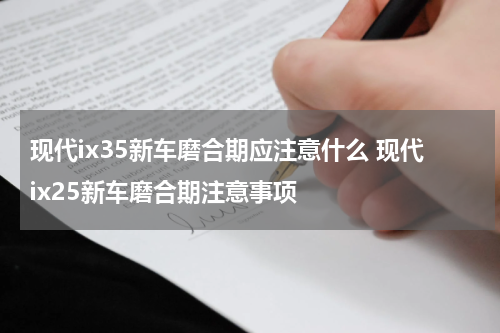 现代ix35新车磨合期应注意什么 现代ix25新车磨合期注意事项