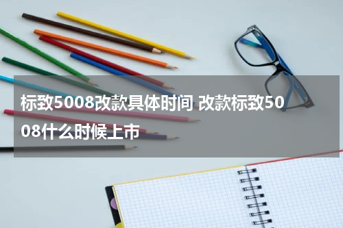 标致5008改款具体时间 改款标致5008什么时候上市