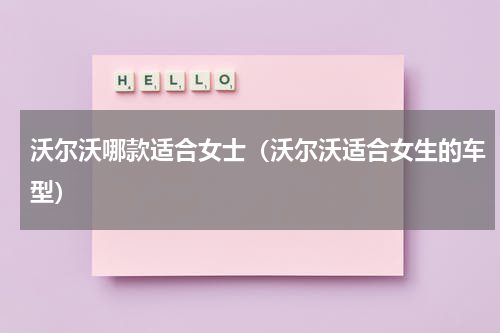 沃尔沃哪款适合女士（沃尔沃适合女生的车型）