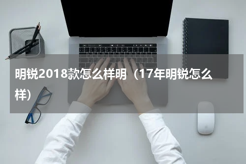 明锐2018款怎么样明（17年明锐怎么样）
