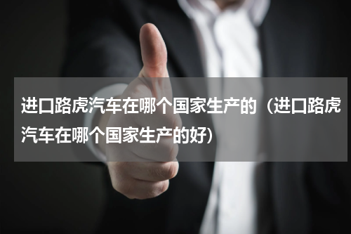 进口路虎汽车在哪个国家生产的（进口路虎汽车在哪个国家生产的好）