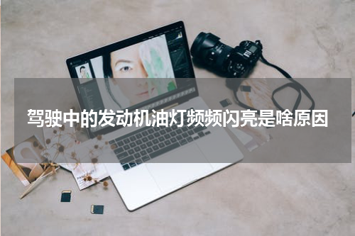 驾驶中的发动机油灯频频闪亮是啥原因