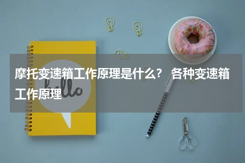 摩托变速箱工作原理是什么？ 各种变速箱工作原理