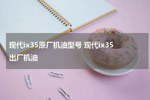 现代ix35原厂机油型号 现代ix35出厂机油