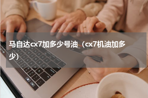 马自达cx7加多少号油（cx7机油加多少）