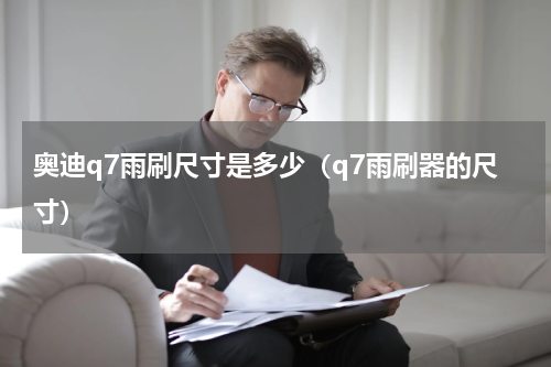 奥迪q7雨刷尺寸是多少（q7雨刷器的尺寸）