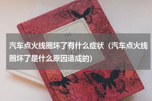 汽车点火线圈坏了有什么症状（汽车点火线圈坏了是什么原因造成的）
