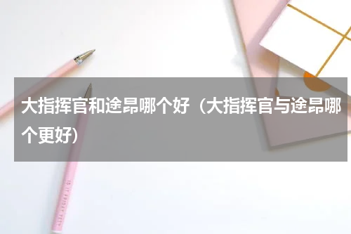 大指挥官和途昂哪个好（大指挥官与途昂哪个更好）