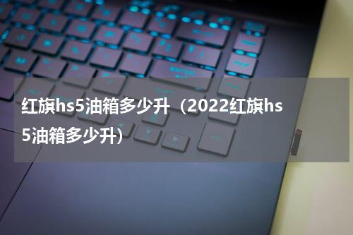 红旗hs5油箱多少升(2022红旗hs5油箱多少升)