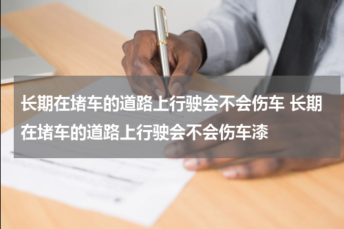 长期在堵车的道路上行驶会不会伤车 长期在堵车的道路上行驶会不会伤车漆