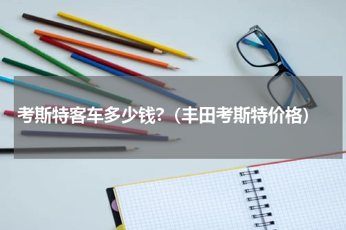 考斯特客车多少钱?（丰田考斯特价格）