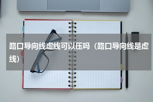 路口导向线虚线可以压吗（路口导向线是虚线）