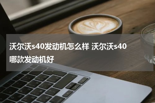 沃尔沃s40发动机怎么样 沃尔沃s40哪款发动机好