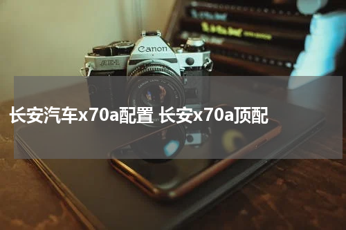 长安汽车x70a配置 长安x70a顶配