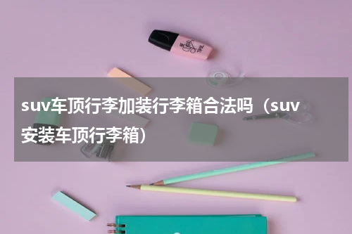 suv车顶行李加装行李箱合法吗（suv安装车顶行李箱）
