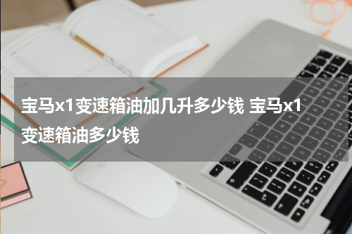 宝马x1变速箱油加几升多少钱 宝马x1变速箱油多少钱