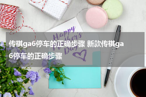 传祺ga6停车的正确步骤 新款传祺ga6停车的正确步骤