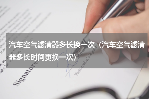 汽车空气滤清器多长换一次（汽车空气滤清器多长时间更换一次）