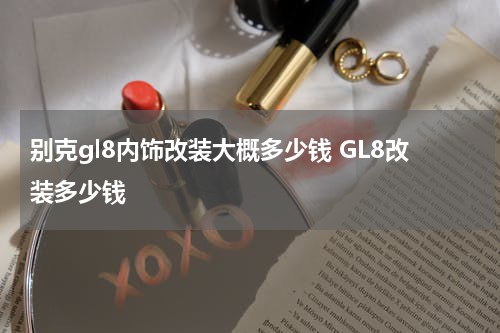 别克gl8内饰改装大概多少钱 GL8改装多少钱
