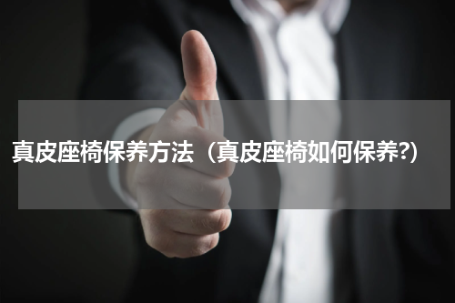 真皮座椅保养方法（真皮座椅如何保养?）