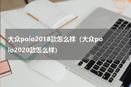 大众polo2018款怎么样（大众polo2020款怎么样）