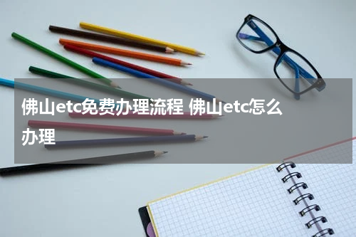 佛山etc免费办理流程 佛山etc怎么办理