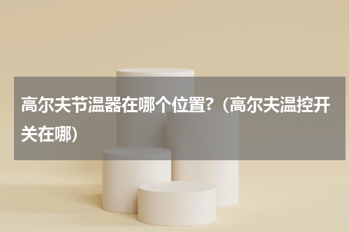 高尔夫节温器在哪个位置?（高尔夫温控开关在哪）