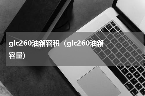 glc260油箱容积（glc260油箱容量）