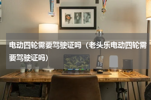 电动四轮需要驾驶证吗（老头乐电动四轮需要驾驶证吗）