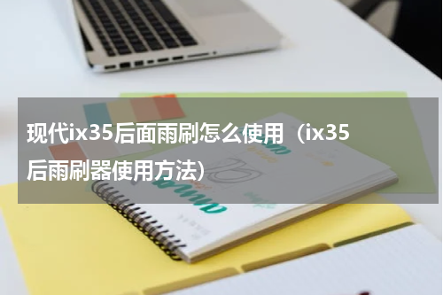 现代ix35后面雨刷怎么使用（ix35后雨刷器使用方法）