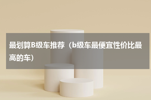 最划算B级车推荐（b级车最便宜性价比最高的车）