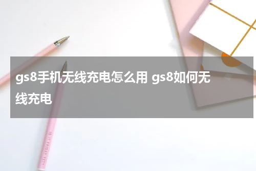 gs8手机无线充电怎么用 gs8如何无线充电