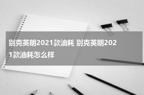 别克英朗2021款油耗 别克英朗2021款油耗怎么样