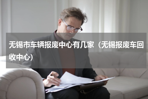 无锡市车辆报废中心有几家（无锡报废车回收中心）
