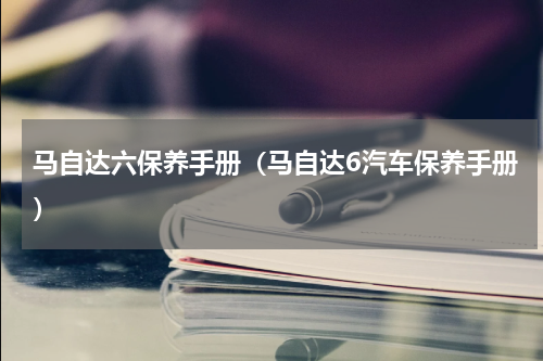 马自达六保养手册（马自达6汽车保养手册）