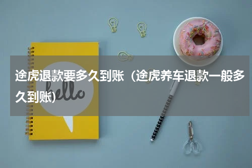 途虎退款要多久到账（途虎养车退款一般多久到账）