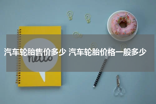 汽车轮胎售价多少 汽车轮胎价格一般多少